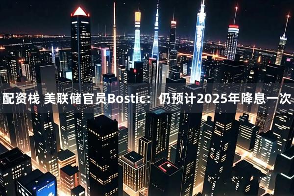配资栈 美联储官员Bostic：仍预计2025年降息一次