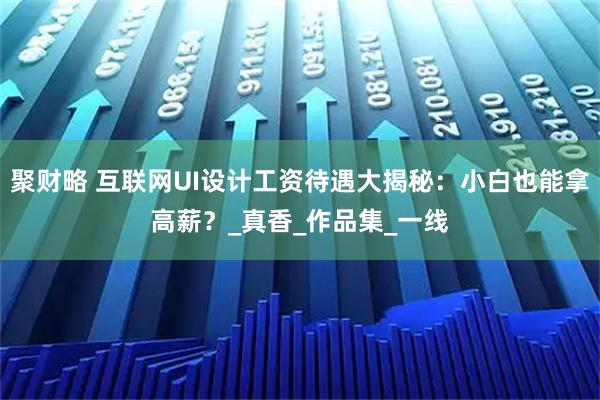 聚财略 互联网UI设计工资待遇大揭秘：小白也能拿高薪？_真香_作品集_一线