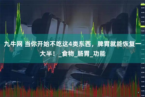 九牛网 当你开始不吃这4类东西，脾胃就能恢复一大半！_食物_肠胃_功能