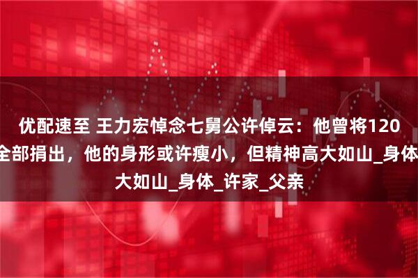 优配速至 王力宏悼念七舅公许倬云：他曾将1200万元奖金全部捐出，他的身形或许瘦小，但精神高大如山_身体_许家_父亲