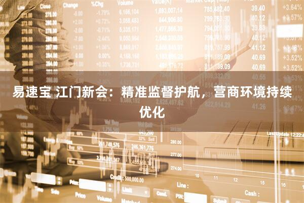 易速宝 江门新会：精准监督护航，营商环境持续优化