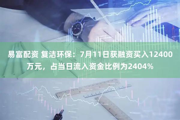 易富配资 复洁环保：7月11日获融资买入12400万元，占当日流入资金比例为2404%