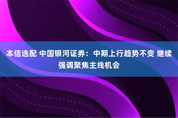 本信选配 中国银河证券：中期上行趋势不变 继续强调聚焦主线机会