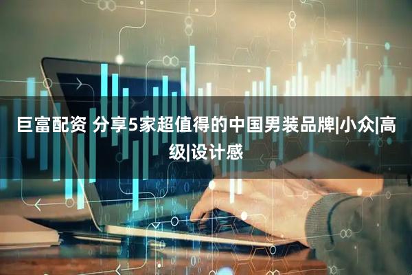 巨富配资 分享5家超值得的中国男装品牌|小众|高级|设计感