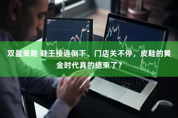 双盈策略 鞋王接连倒下、门店关不停，皮鞋的黄金时代真的结束了？