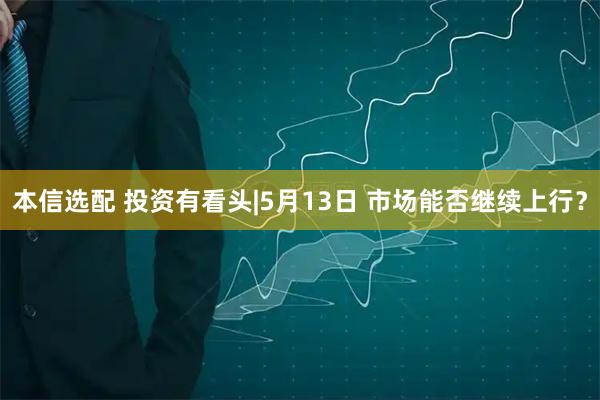 本信选配 投资有看头|5月13日 市场能否继续上行？