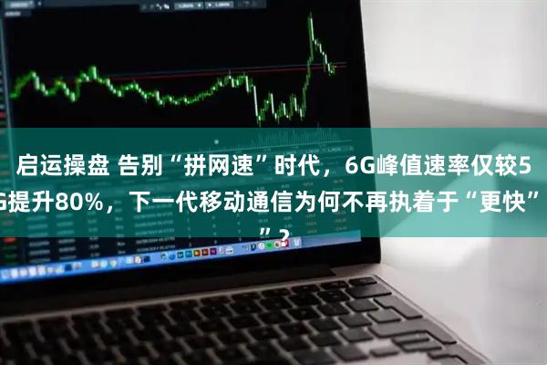 启运操盘 告别“拼网速”时代，6G峰值速率仅较5G提升80%，下一代移动通信为何不再执着于“更快”？