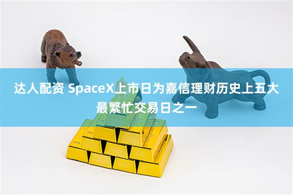 达人配资 SpaceX上市日为嘉信理财历史上五大最繁忙交易日之一