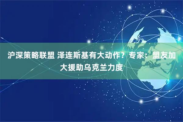 沪深策略联盟 泽连斯基有大动作？专家：盟友加大援助乌克兰力度