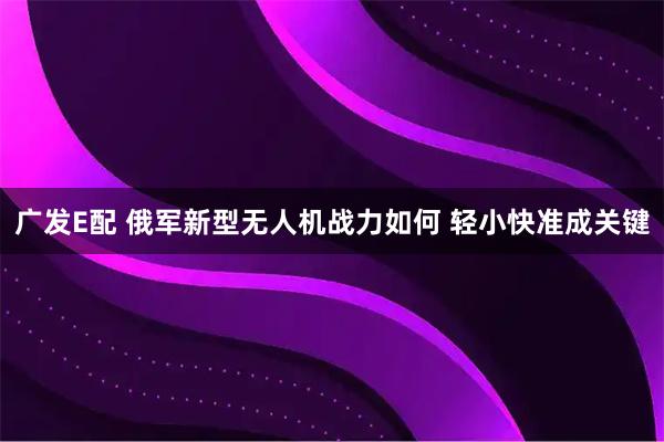 广发E配 俄军新型无人机战力如何 轻小快准成关键